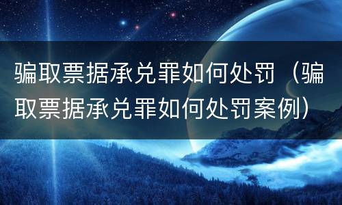 骗取票据承兑罪如何处罚（骗取票据承兑罪如何处罚案例）