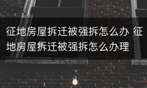 征地房屋拆迁被强拆怎么办 征地房屋拆迁被强拆怎么办理