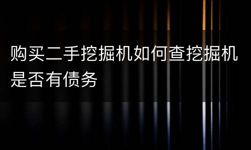 购买二手挖掘机如何查挖掘机是否有债务