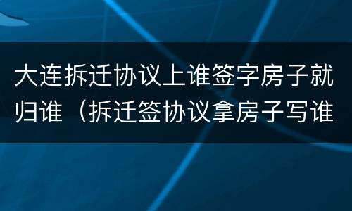 大连拆迁协议上谁签字房子就归谁（拆迁签协议拿房子写谁的名字）