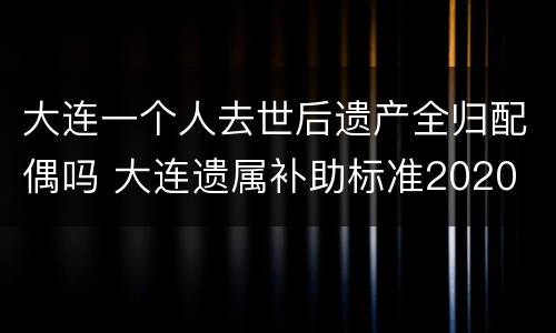 大连一个人去世后遗产全归配偶吗 大连遗属补助标准2020