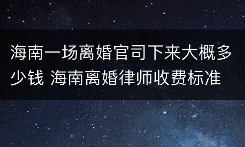 海南一场离婚官司下来大概多少钱 海南离婚律师收费标准