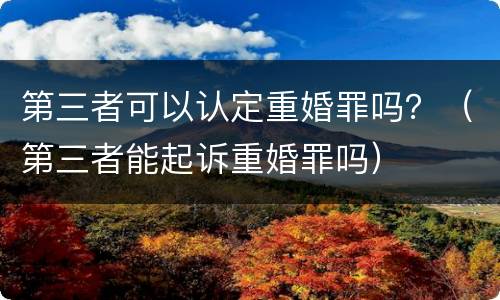 第三者可以认定重婚罪吗？（第三者能起诉重婚罪吗）
