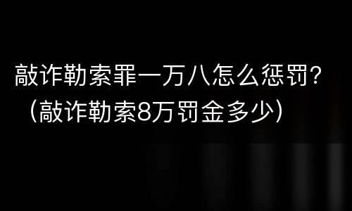 敲诈勒索罪一万八怎么惩罚？（敲诈勒索8万罚金多少）
