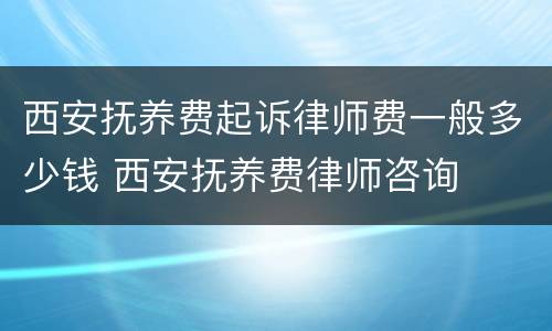 西安抚养费起诉律师费一般多少钱 西安抚养费律师咨询