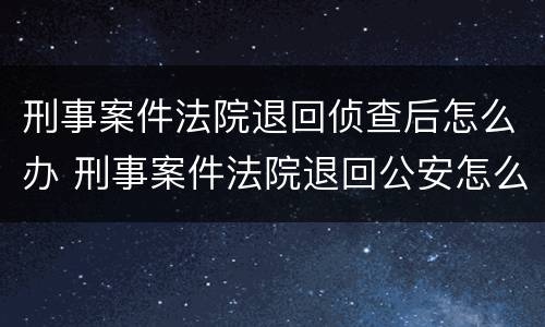 刑事案件法院退回侦查后怎么办 刑事案件法院退回公安怎么处理