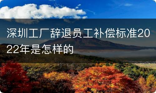 深圳工厂辞退员工补偿标准2022年是怎样的
