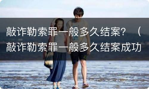 敲诈勒索罪一般多久结案？（敲诈勒索罪一般多久结案成功）