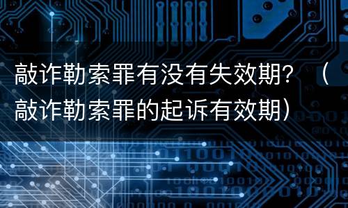 敲诈勒索罪有没有失效期？（敲诈勒索罪的起诉有效期）