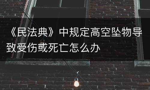 《民法典》中规定高空坠物导致受伤或死亡怎么办