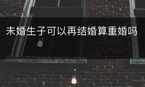 未婚生子可以再结婚算重婚吗