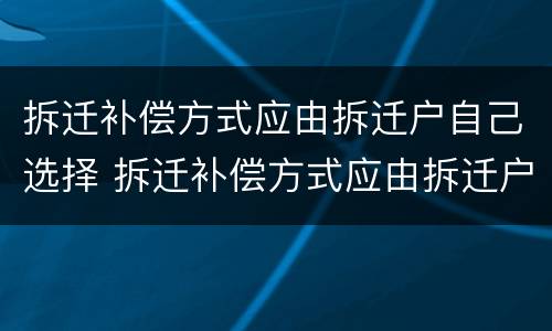 拆迁补偿方式应由拆迁户自己选择 拆迁补偿方式应由拆迁户自己选择吗
