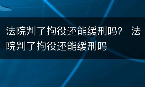 法院判了拘役还能缓刑吗？ 法院判了拘役还能缓刑吗