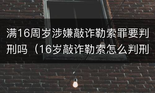 满16周岁涉嫌敲诈勒索罪要判刑吗（16岁敲诈勒索怎么判刑2500元）