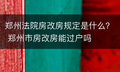 郑州法院房改房规定是什么？ 郑州市房改房能过户吗
