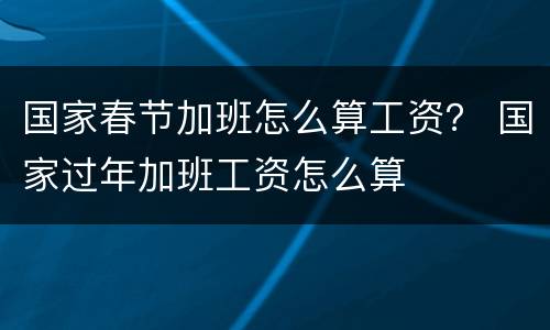国家春节加班怎么算工资？ 国家过年加班工资怎么算