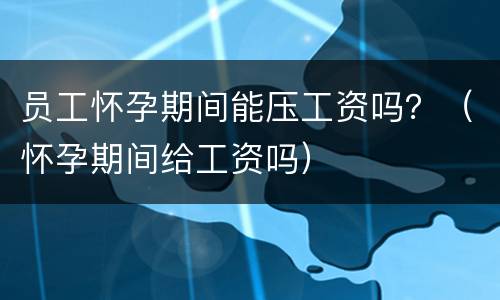 员工怀孕期间能压工资吗？（怀孕期间给工资吗）