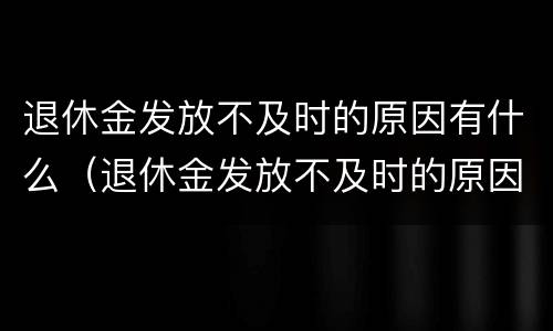 退休金发放不及时的原因有什么（退休金发放不及时的原因有什么影响）