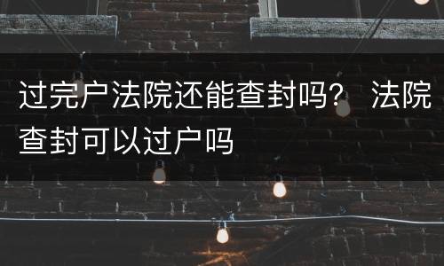 过完户法院还能查封吗？ 法院查封可以过户吗