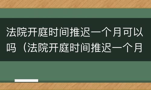 法院开庭时间推迟一个月可以吗（法院开庭时间推迟一个月可以吗怎么办）