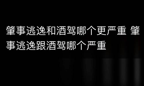 肇事逃逸和酒驾哪个更严重 肇事逃逸跟酒驾哪个严重