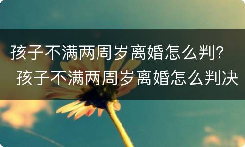 孩子不满两周岁离婚怎么判？ 孩子不满两周岁离婚怎么判决
