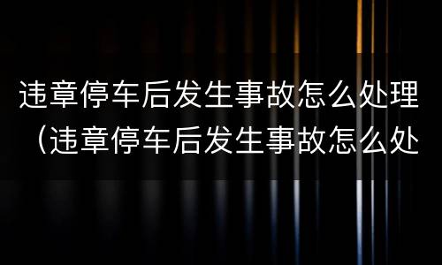 违章停车后发生事故怎么处理（违章停车后发生事故怎么处理的）