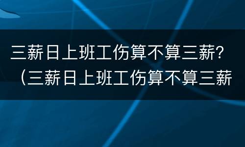 三薪日上班工伤算不算三薪？（三薪日上班工伤算不算三薪假）