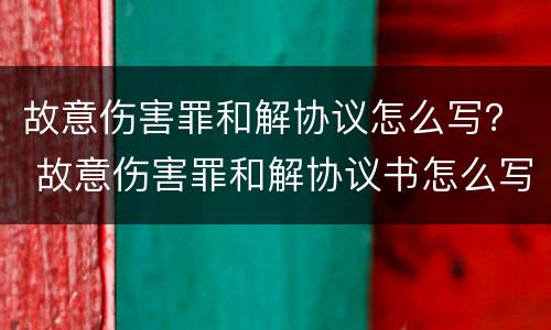 故意伤害罪和解协议怎么写？ 故意伤害罪和解协议书怎么写