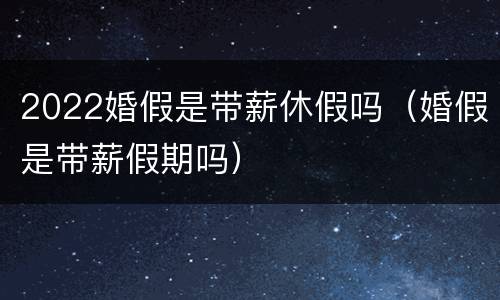 2022婚假是带薪休假吗（婚假是带薪假期吗）