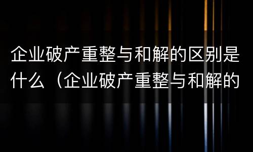 企业破产重整与和解的区别是什么（企业破产重整与和解的区别是什么意思）