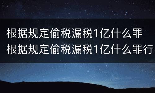 根据规定偷税漏税1亿什么罪 根据规定偷税漏税1亿什么罪行