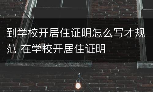 到学校开居住证明怎么写才规范 在学校开居住证明