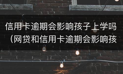 信用卡逾期会影响孩子上学吗（网贷和信用卡逾期会影响孩子上学吗）