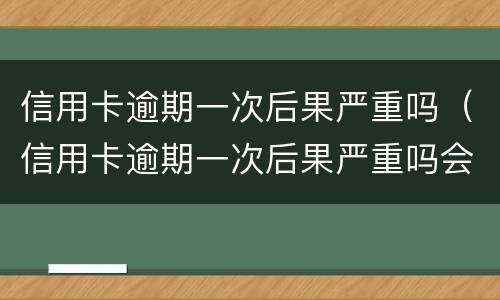 信用卡逾期一次后果严重吗（信用卡逾期一次后果严重吗会怎么样）