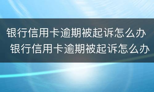 银行信用卡逾期被起诉怎么办 银行信用卡逾期被起诉怎么办申请需要多久