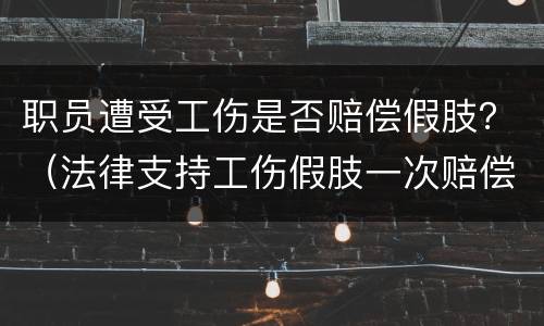 职员遭受工伤是否赔偿假肢？（法律支持工伤假肢一次赔偿吗）