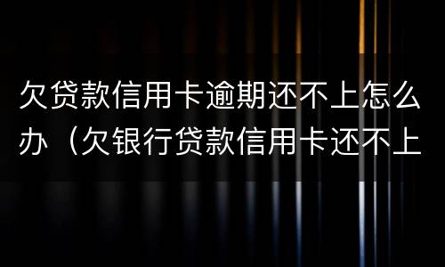 欠贷款信用卡逾期还不上怎么办（欠银行贷款信用卡还不上怎么办）