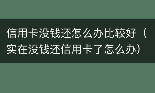 信用卡没钱还怎么办比较好（实在没钱还信用卡了怎么办）