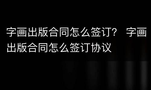 字画出版合同怎么签订？ 字画出版合同怎么签订协议