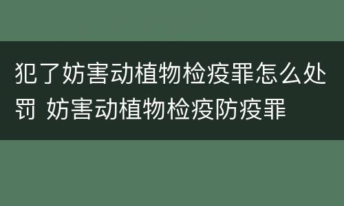犯了妨害动植物检疫罪怎么处罚 妨害动植物检疫防疫罪