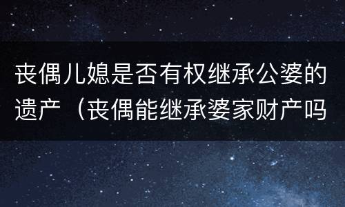 丧偶儿媳是否有权继承公婆的遗产（丧偶能继承婆家财产吗）