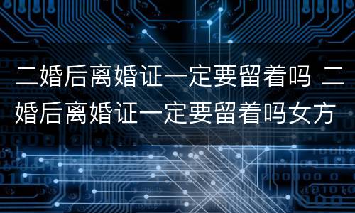 二婚后离婚证一定要留着吗 二婚后离婚证一定要留着吗女方