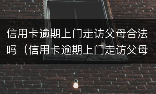 信用卡逾期上门走访父母合法吗（信用卡逾期上门走访父母合法吗知乎）