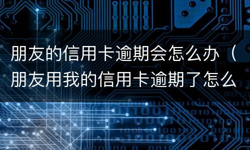 朋友的信用卡逾期会怎么办（朋友用我的信用卡逾期了怎么办）