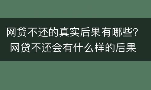 网贷不还的真实后果有哪些？ 网贷不还会有什么样的后果