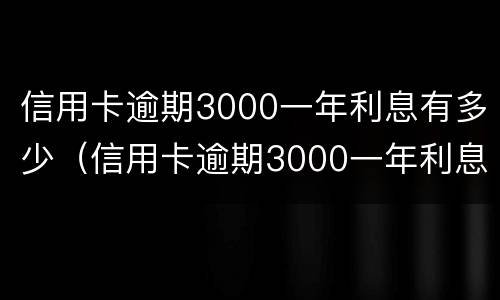 信用卡逾期3000一年利息有多少（信用卡逾期3000一年利息有多少钱）
