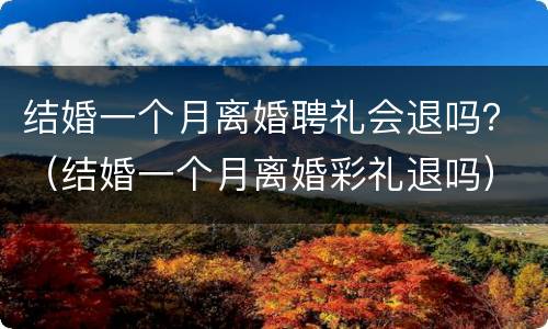 结婚一个月离婚聘礼会退吗？（结婚一个月离婚彩礼退吗）