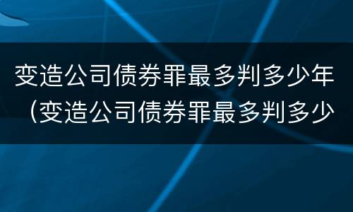 变造公司债券罪最多判多少年（变造公司债券罪最多判多少年以上）