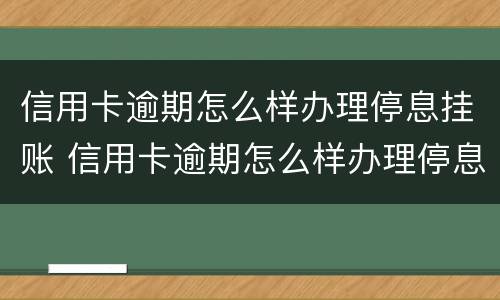 信用卡逾期怎么样办理停息挂账 信用卡逾期怎么样办理停息挂账业务